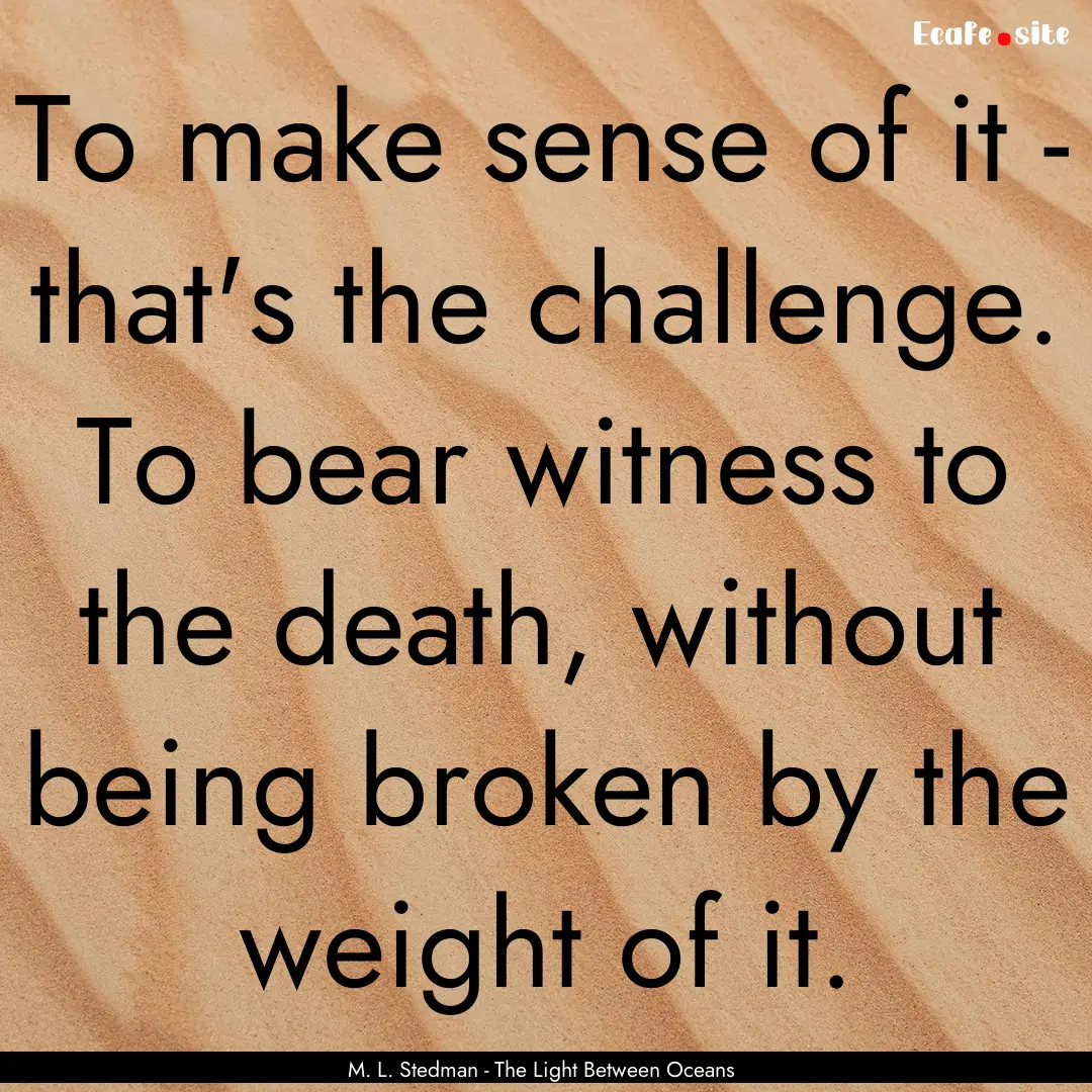 To make sense of it - that's the challenge..... : Quote by M. L. Stedman - The Light Between Oceans