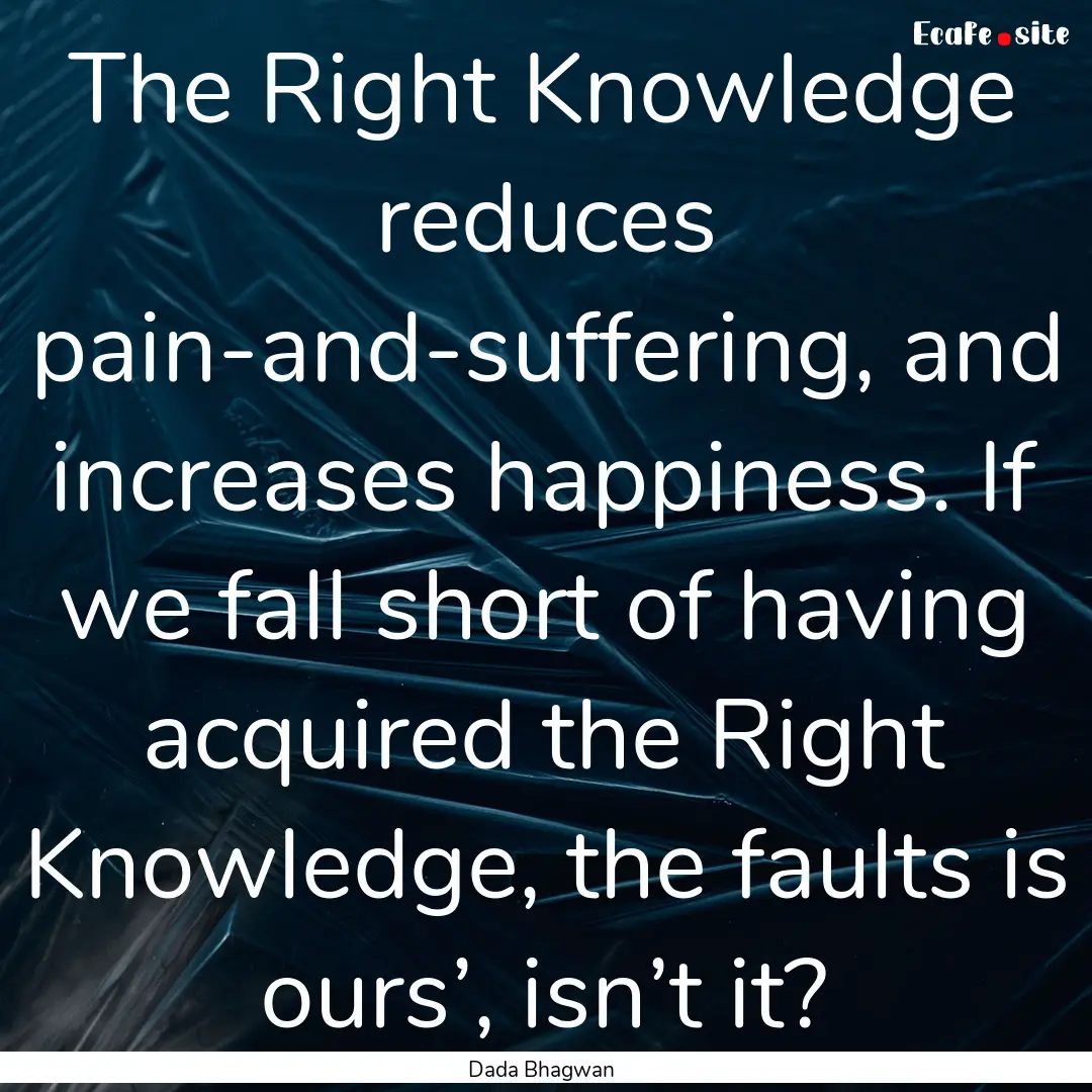 The Right Knowledge reduces pain-and-suffering,.... : Quote by Dada Bhagwan