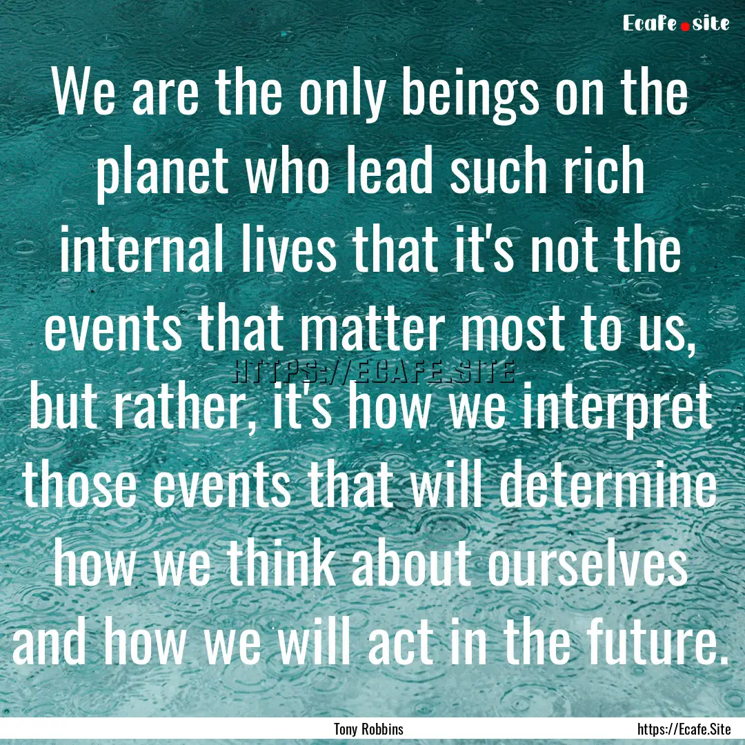 We are the only beings on the planet who.... : Quote by Tony Robbins