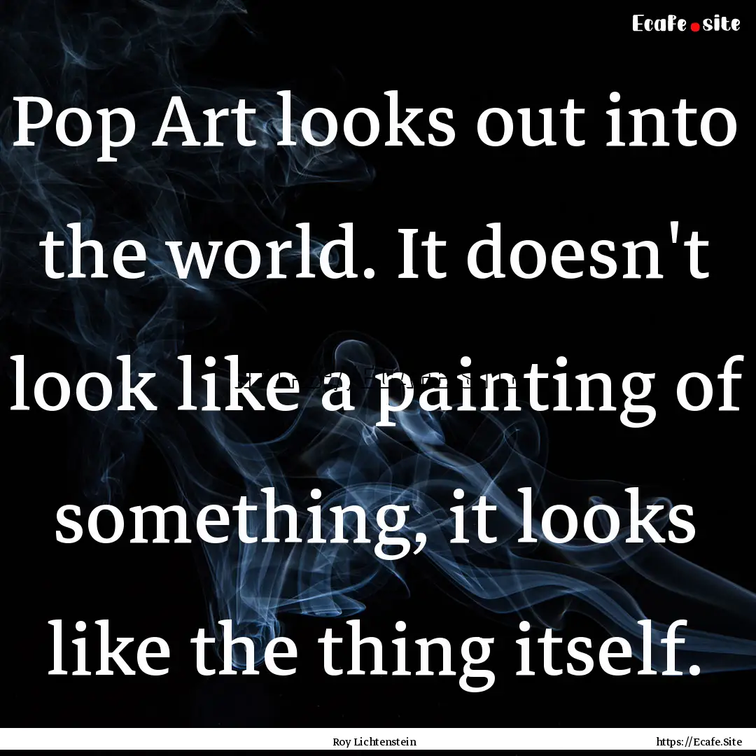 Pop Art looks out into the world. It doesn't.... : Quote by Roy Lichtenstein