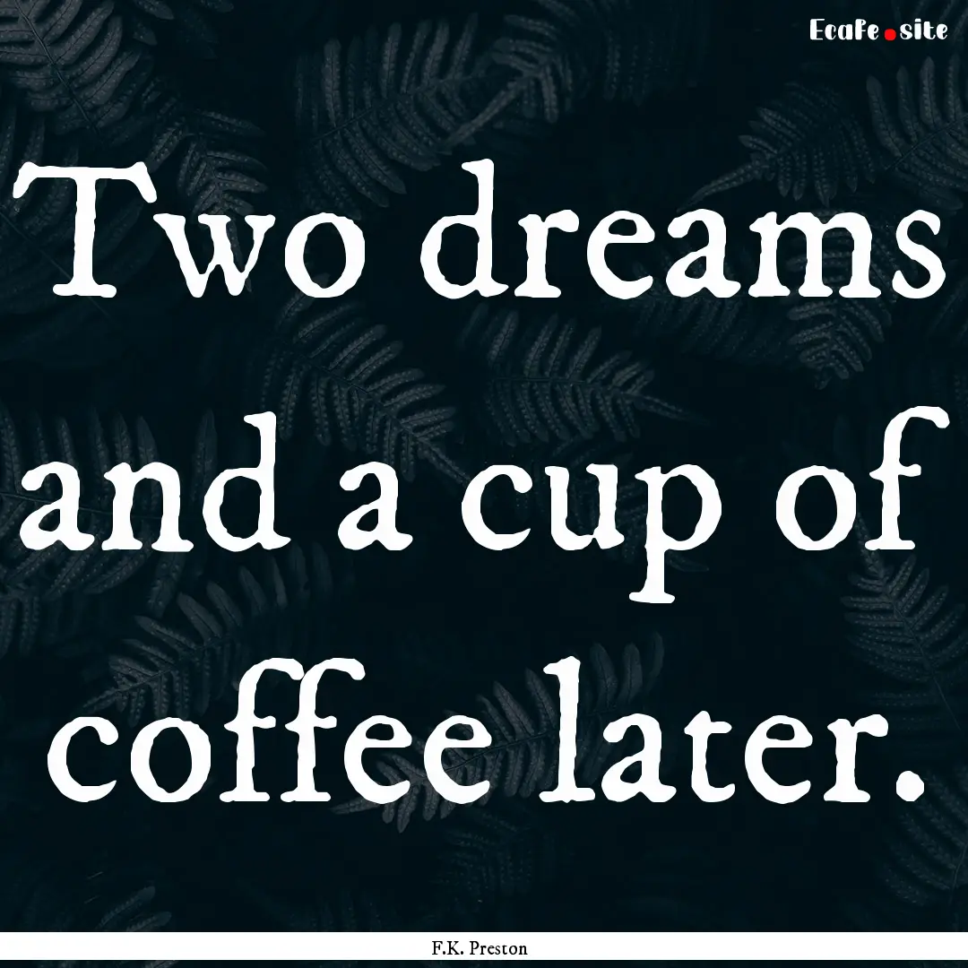 Two dreams and a cup of coffee later. : Quote by F.K. Preston