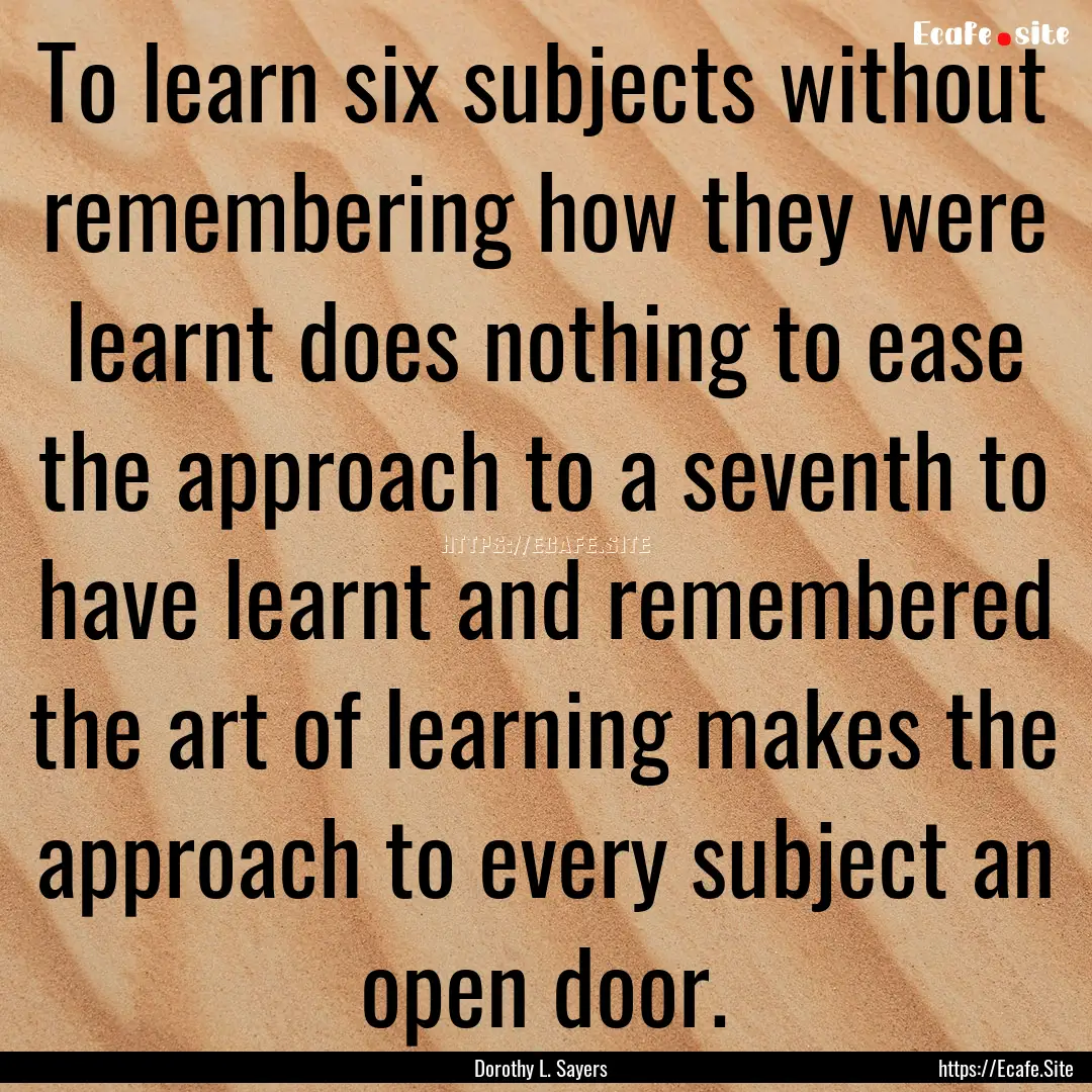 To learn six subjects without remembering.... : Quote by Dorothy L. Sayers