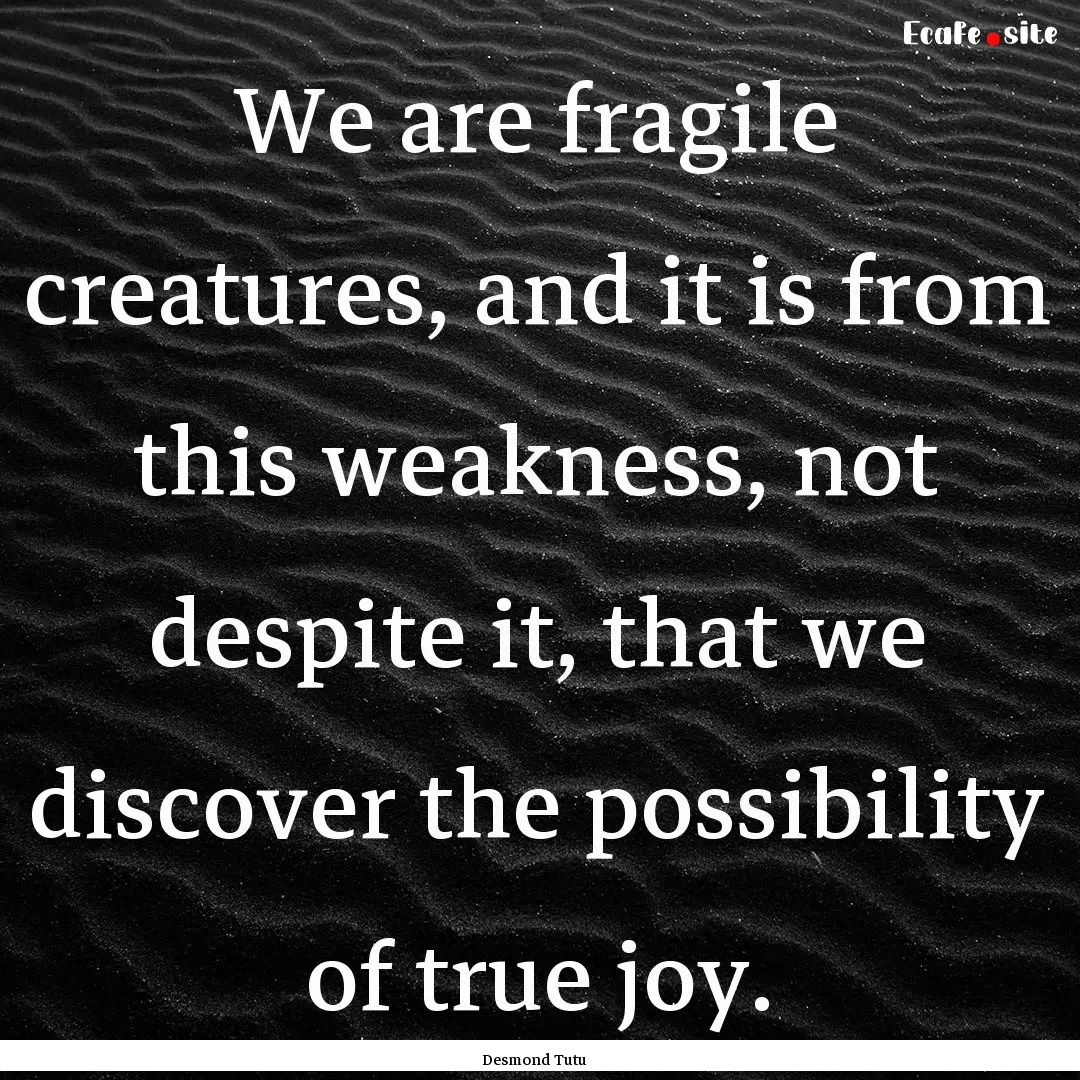 We are fragile creatures, and it is from.... : Quote by Desmond Tutu