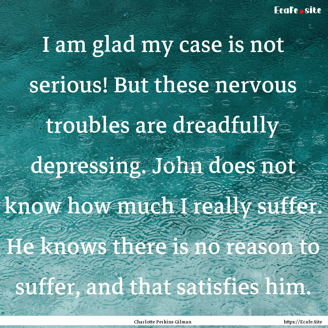 I am glad my case is not serious! But these.... : Quote by Charlotte Perkins Gilman