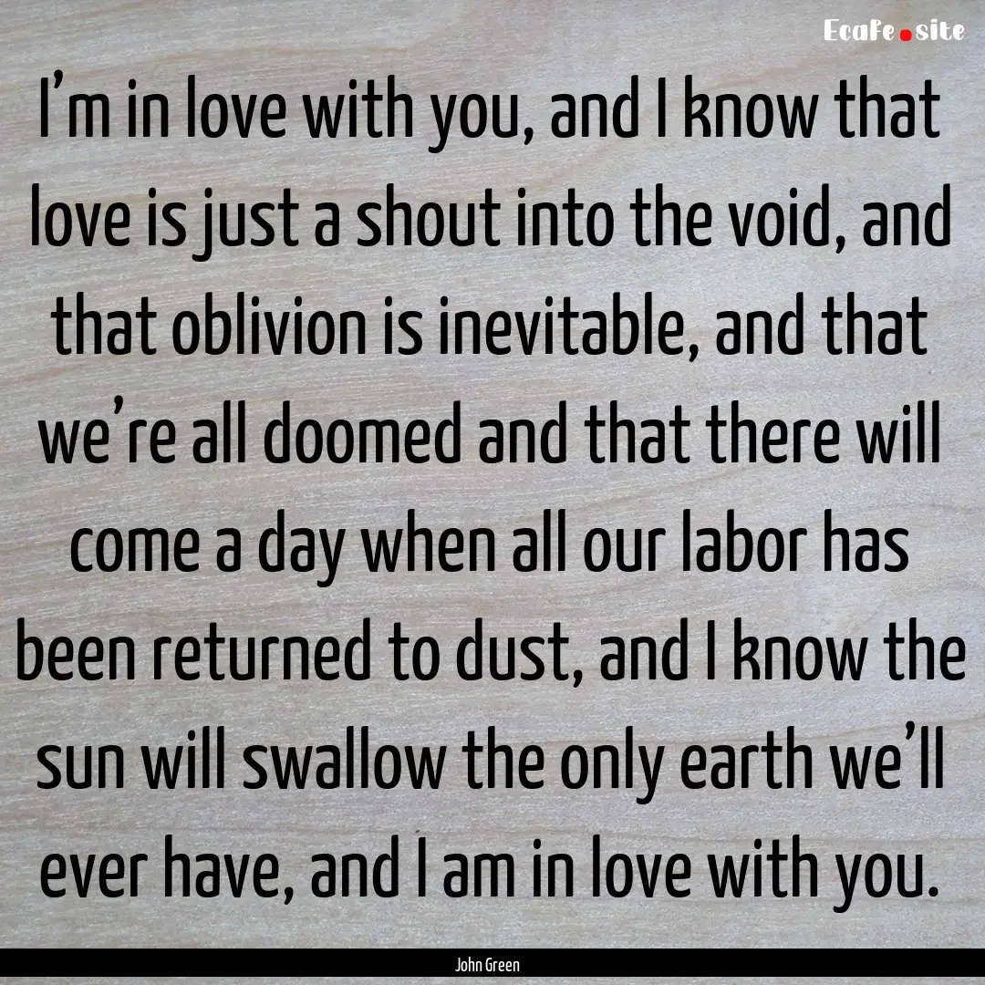 I’m in love with you, and I know that love.... : Quote by John Green