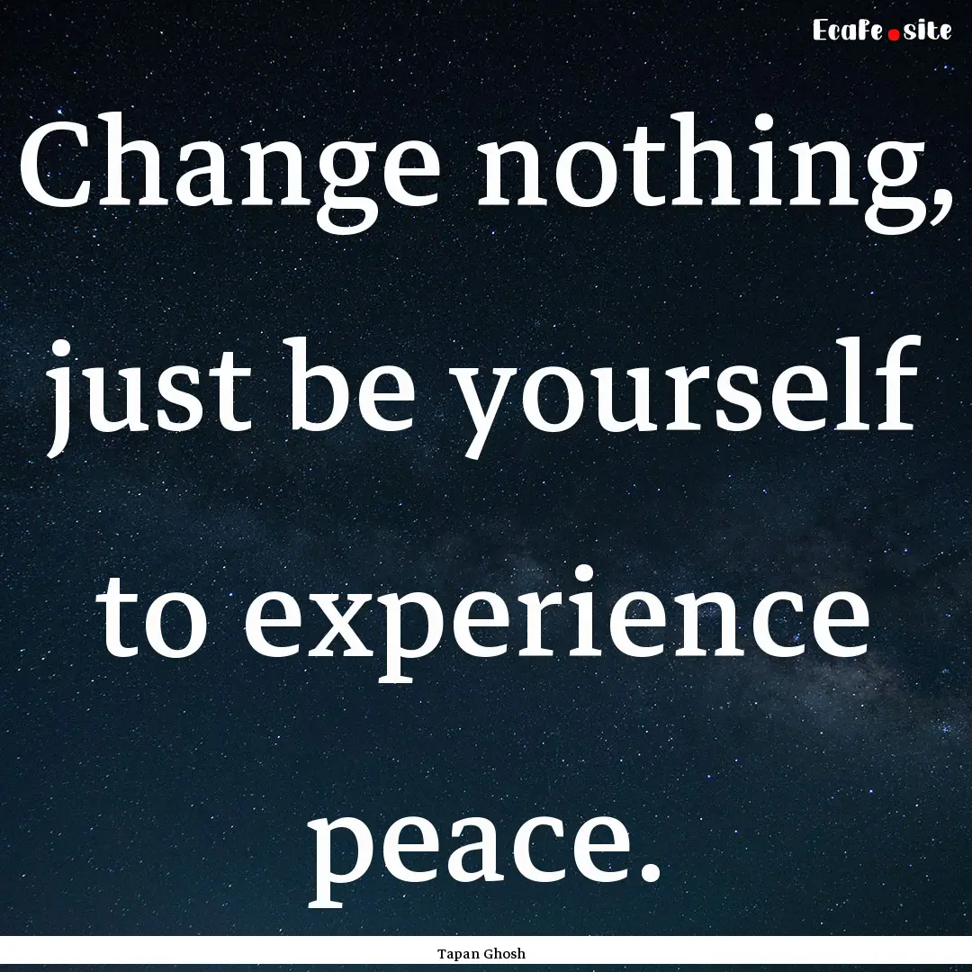 Change nothing, just be yourself to experience.... : Quote by Tapan Ghosh