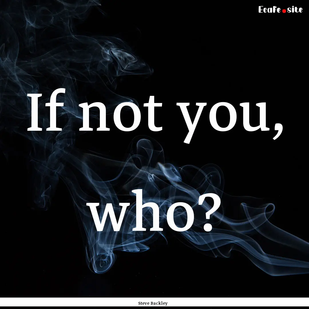 If not you, who? : Quote by Steve Backley