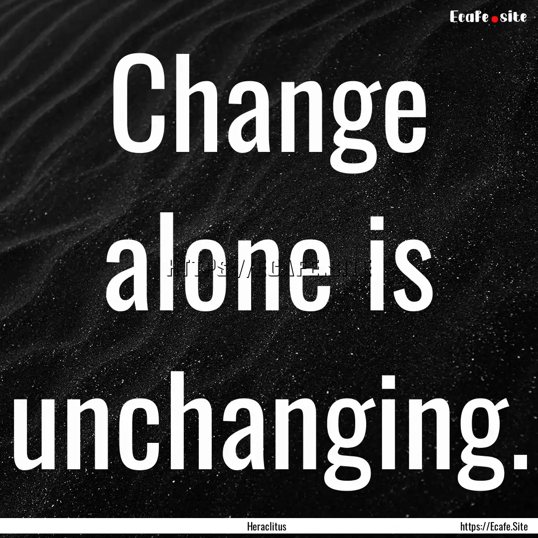 Change alone is unchanging. : Quote by Heraclitus