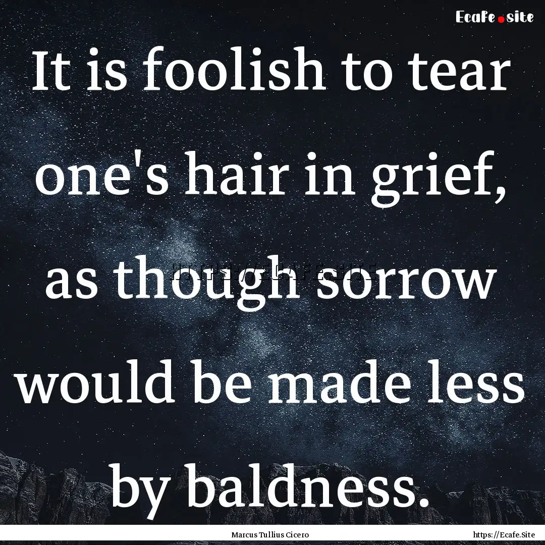 It is foolish to tear one's hair in grief,.... : Quote by Marcus Tullius Cicero