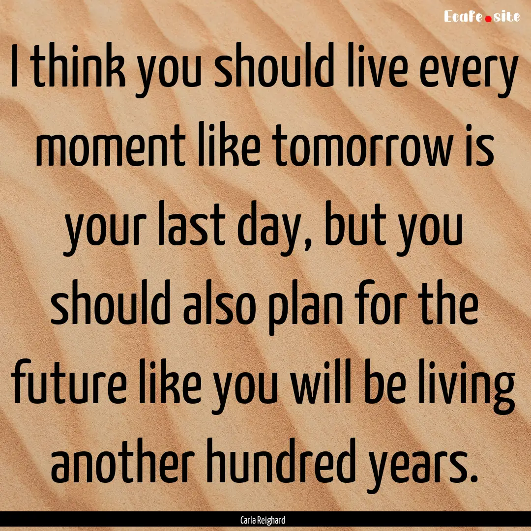 I think you should live every moment like.... : Quote by Carla Reighard