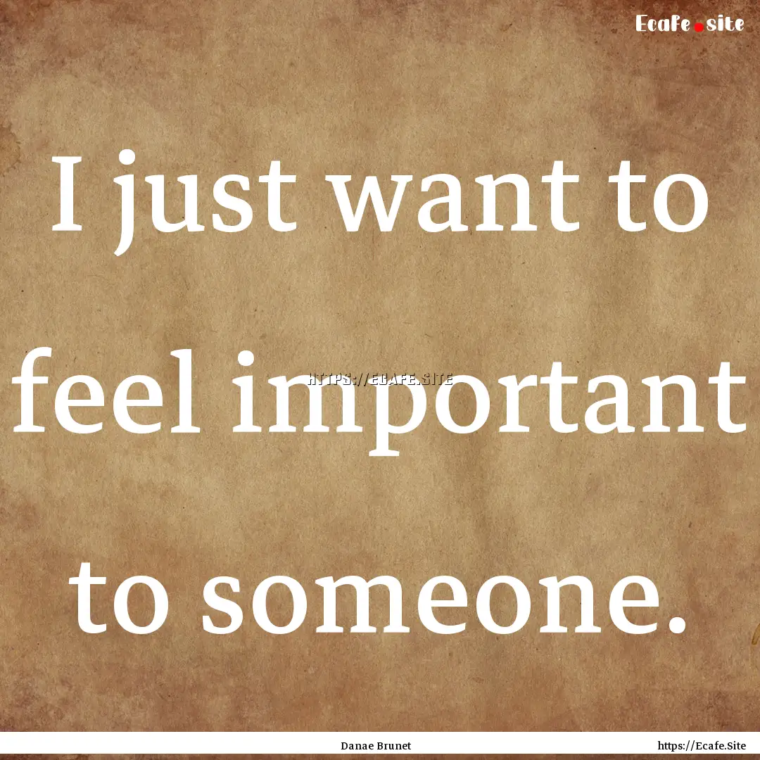 I just want to feel important to someone..... : Quote by Danae Brunet