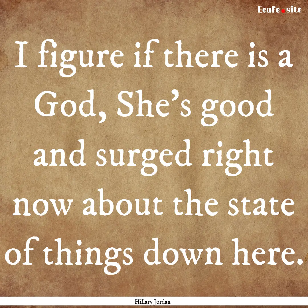 I figure if there is a God, She's good and.... : Quote by Hillary Jordan