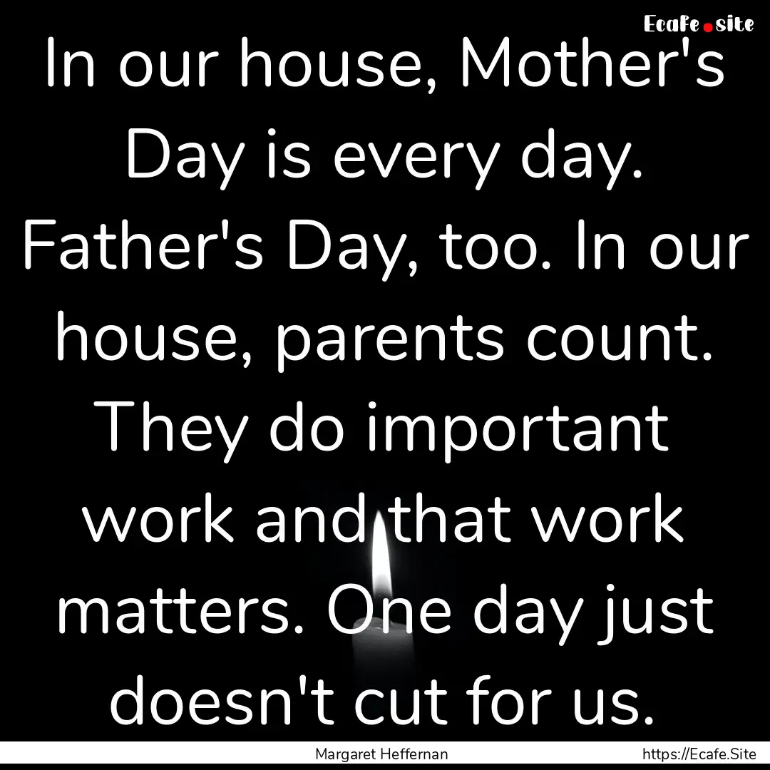 In our house, Mother's Day is every day..... : Quote by Margaret Heffernan