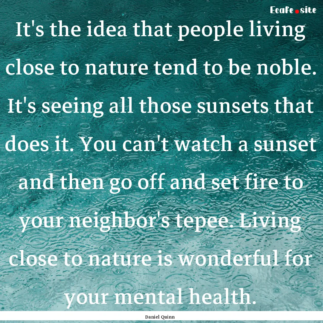 It's the idea that people living close to.... : Quote by Daniel Quinn