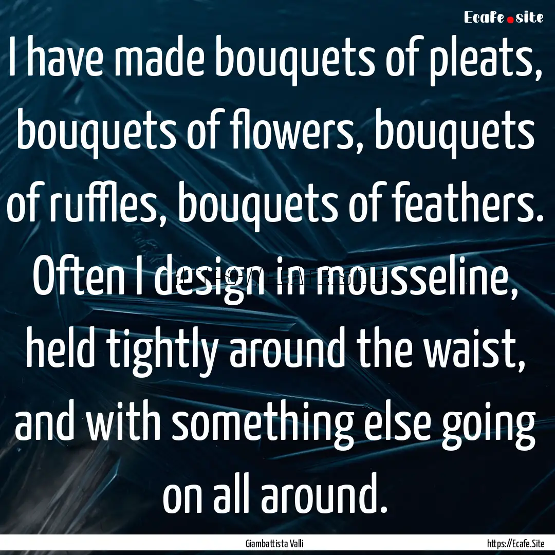 I have made bouquets of pleats, bouquets.... : Quote by Giambattista Valli