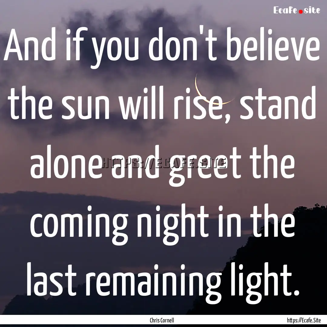 And if you don't believe the sun will rise,.... : Quote by Chris Cornell