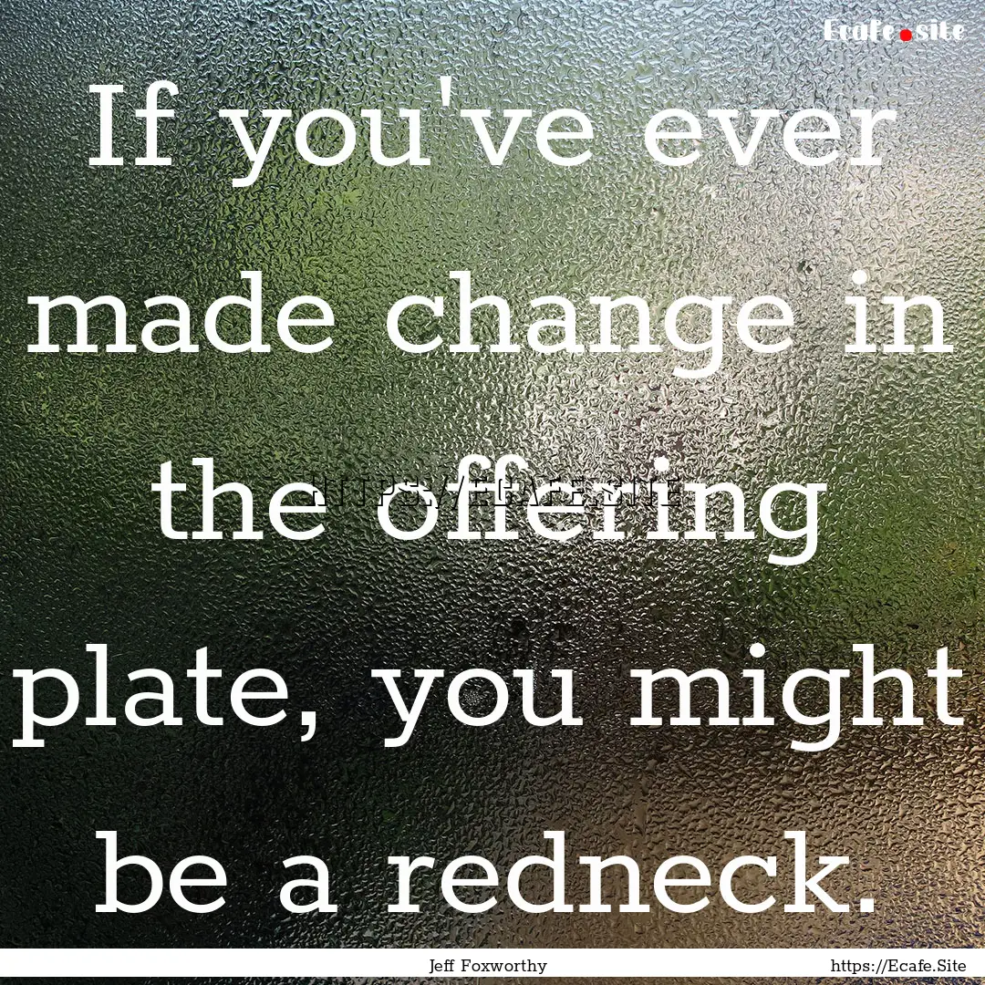 If you've ever made change in the offering.... : Quote by Jeff Foxworthy