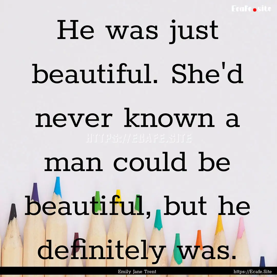 He was just beautiful. She'd never known.... : Quote by Emily Jane Trent