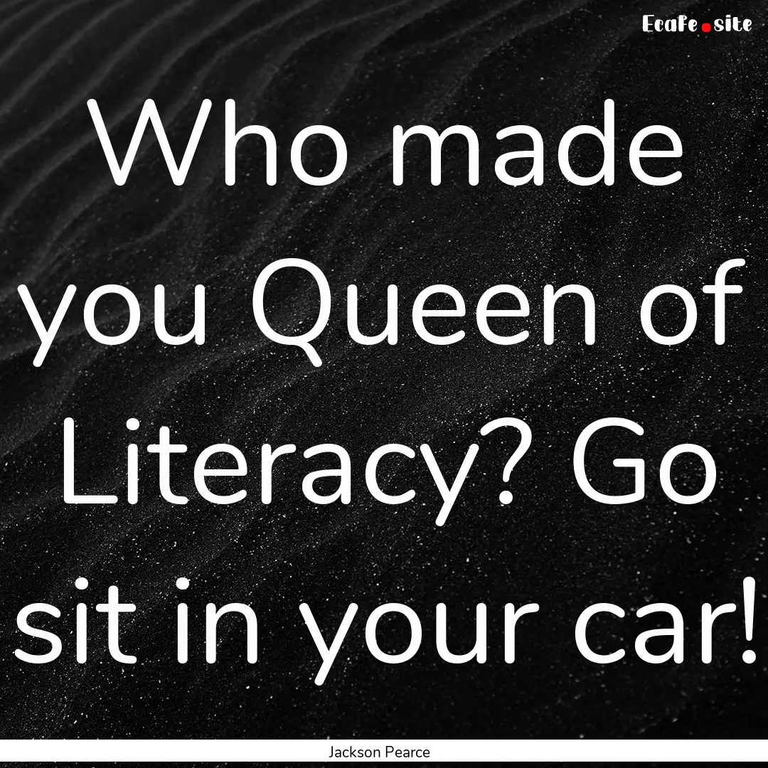 Who made you Queen of Literacy? Go sit in.... : Quote by Jackson Pearce