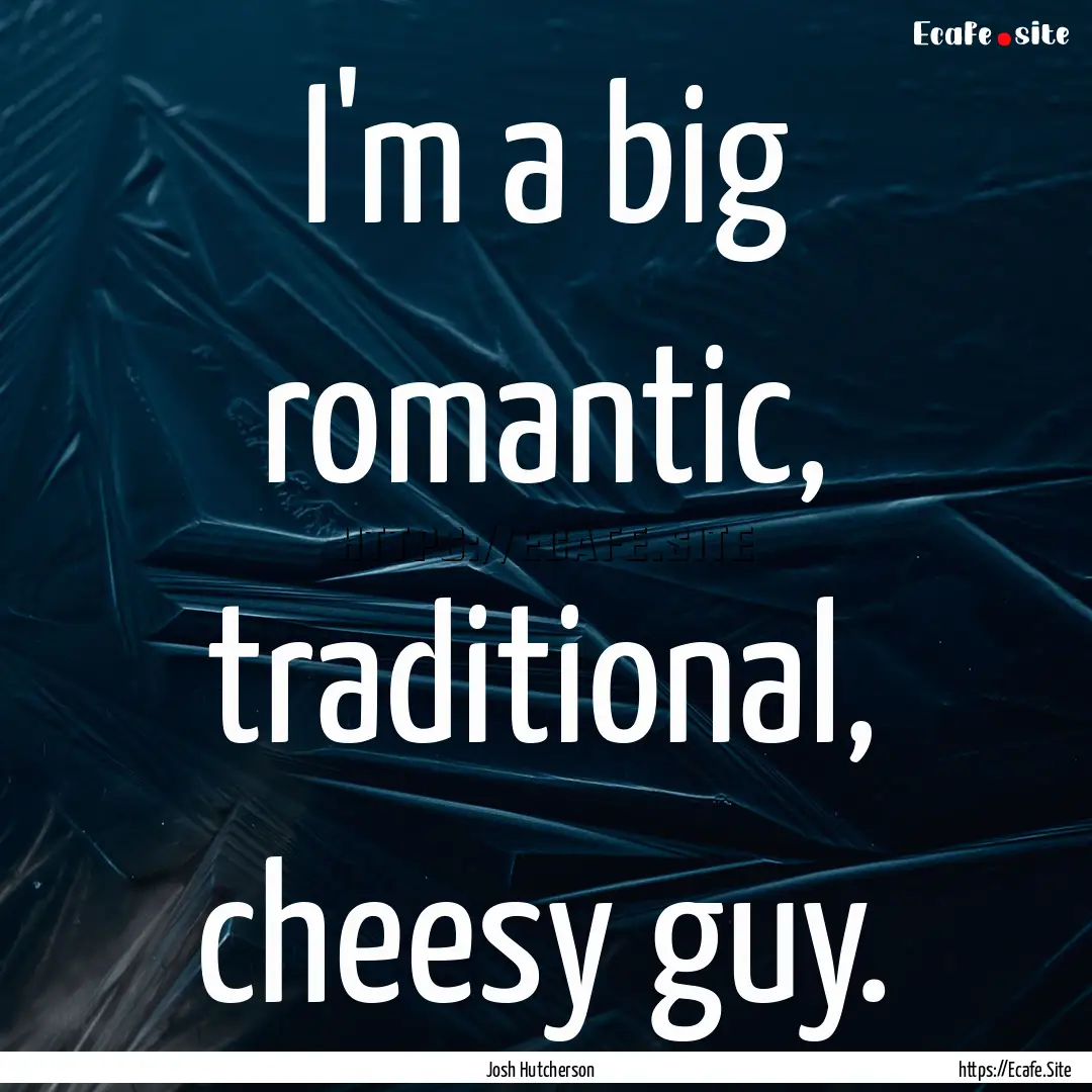 I'm a big romantic, traditional, cheesy guy..... : Quote by Josh Hutcherson