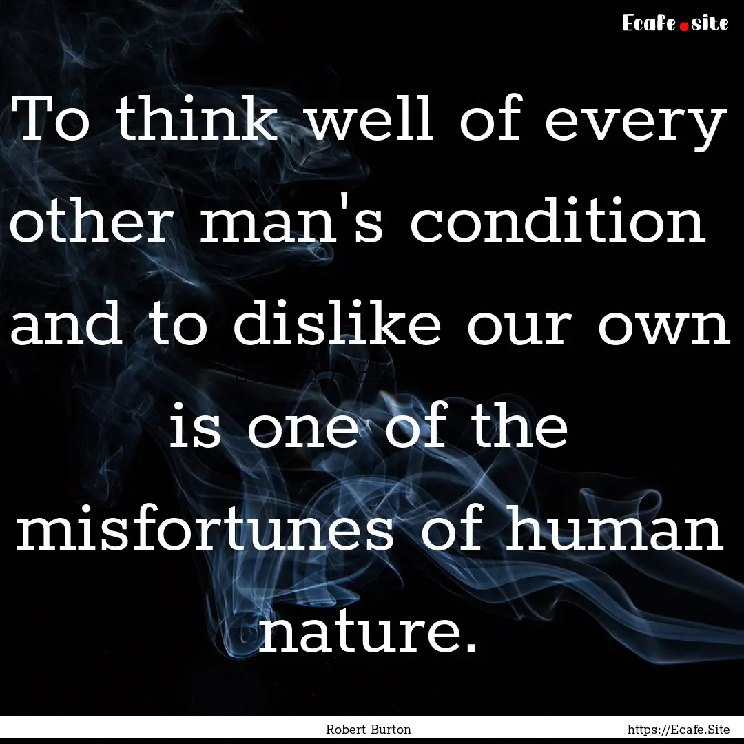 To think well of every other man's condition.... : Quote by Robert Burton