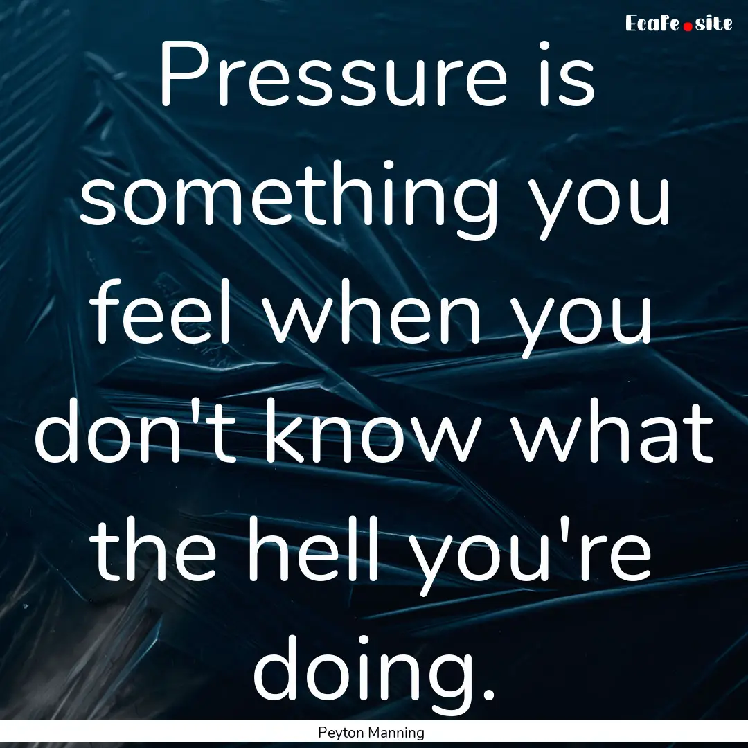 Pressure is something you feel when you don't.... : Quote by Peyton Manning