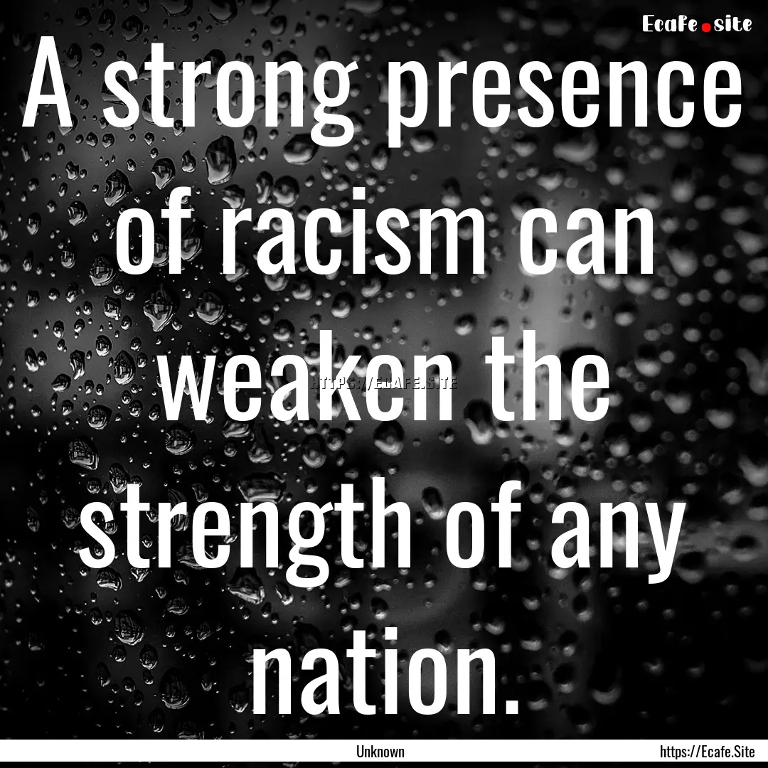 A strong presence of racism can weaken the.... : Quote by Unknown