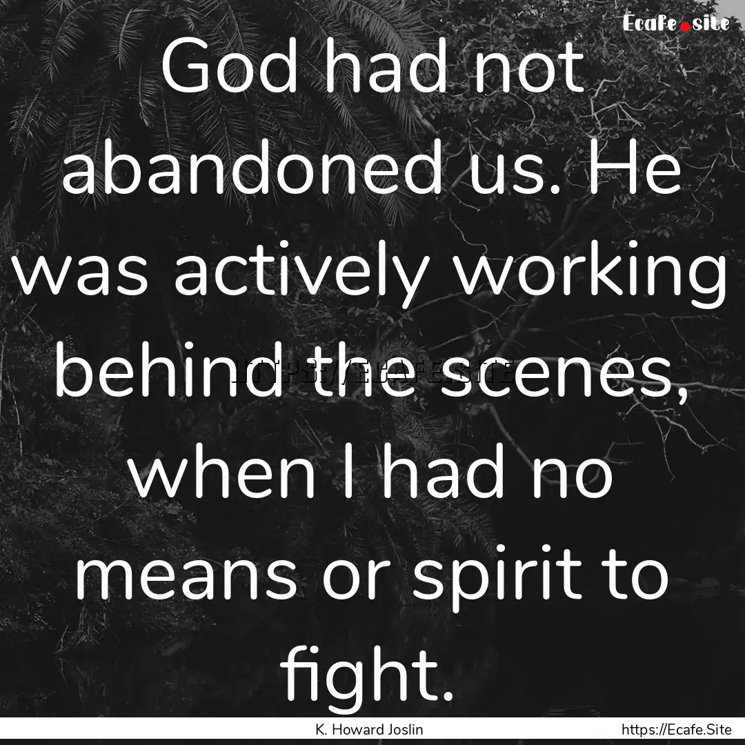 God had not abandoned us. He was actively.... : Quote by K. Howard Joslin