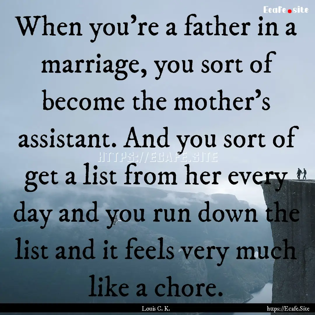 When you're a father in a marriage, you sort.... : Quote by Louis C. K.