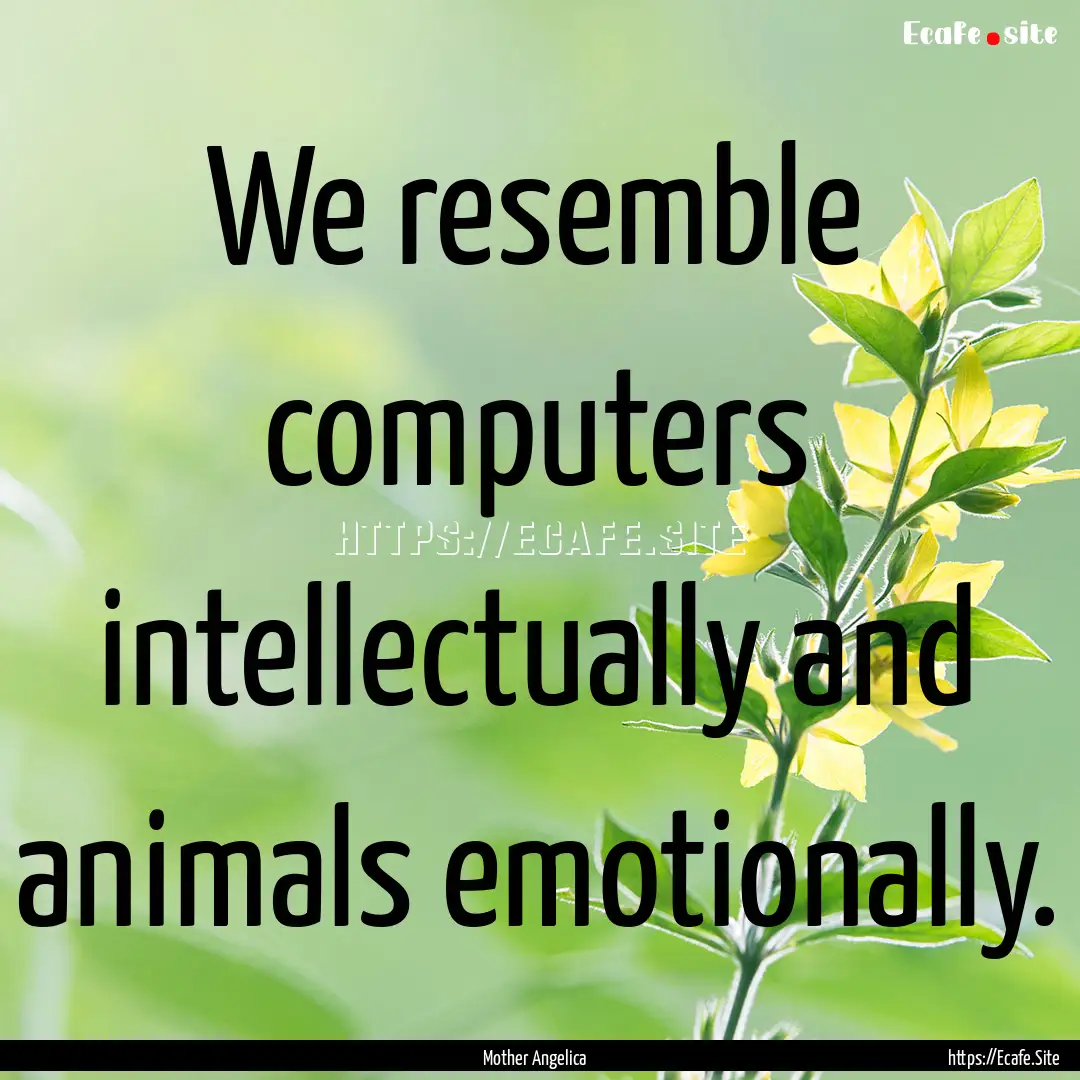 We resemble computers intellectually and.... : Quote by Mother Angelica