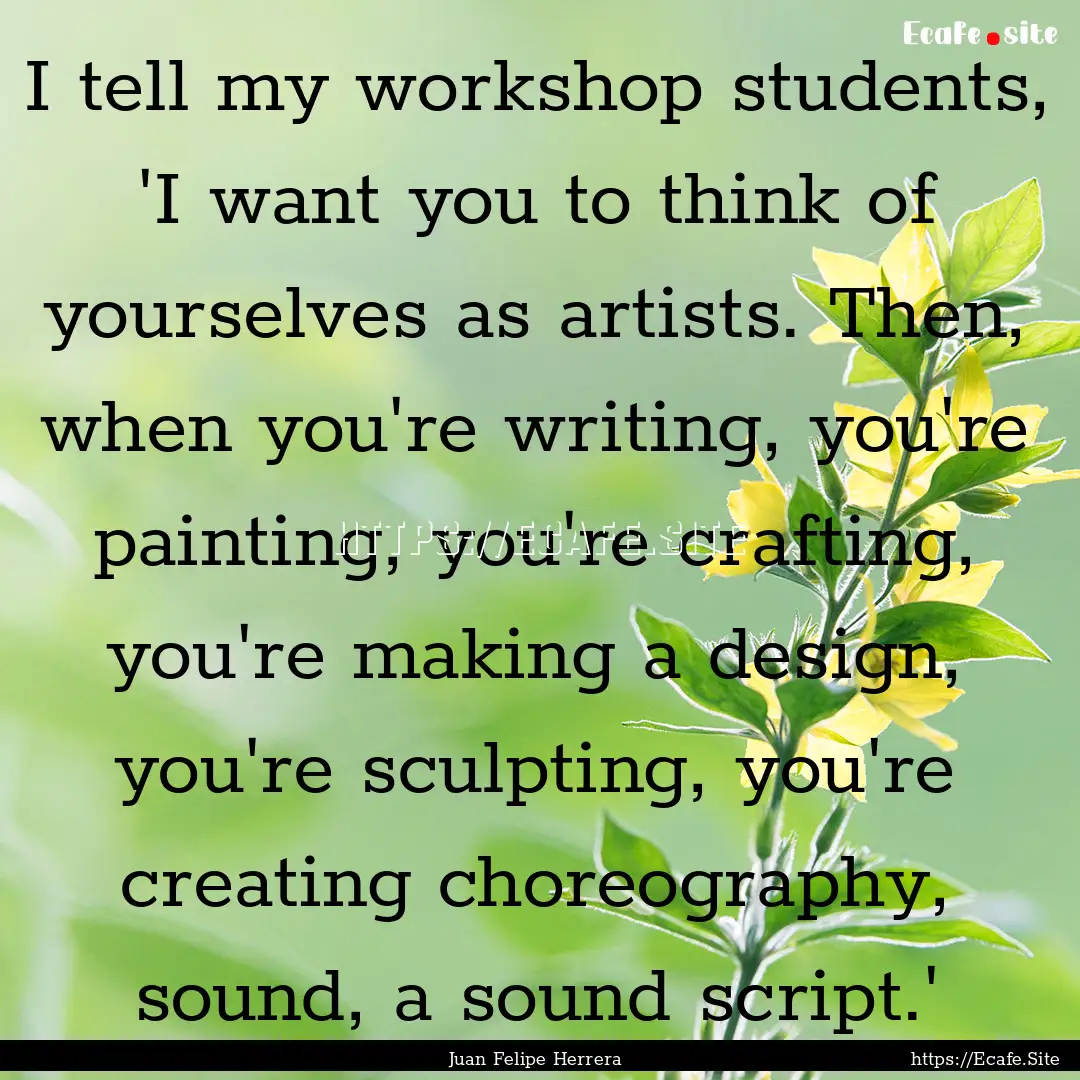 I tell my workshop students, 'I want you.... : Quote by Juan Felipe Herrera