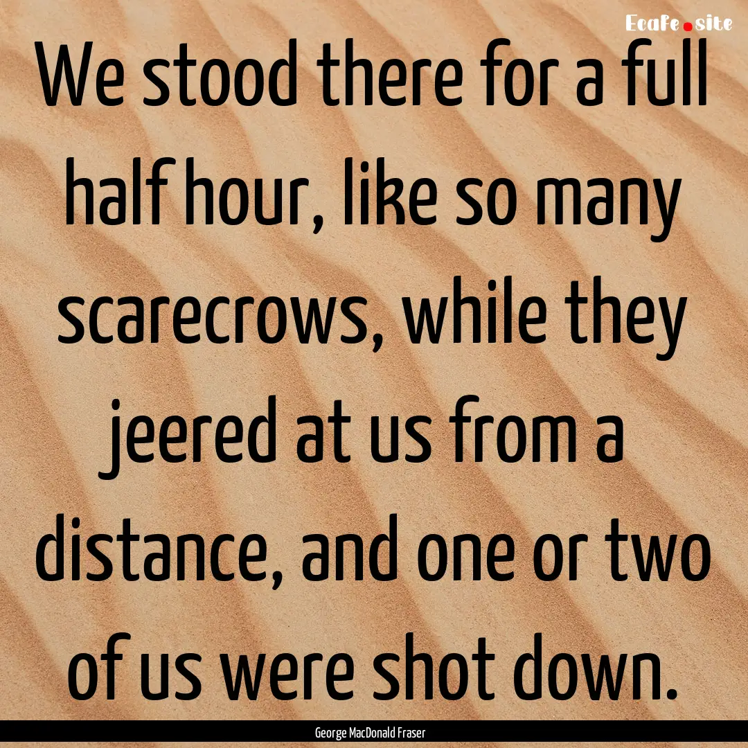 We stood there for a full half hour, like.... : Quote by George MacDonald Fraser