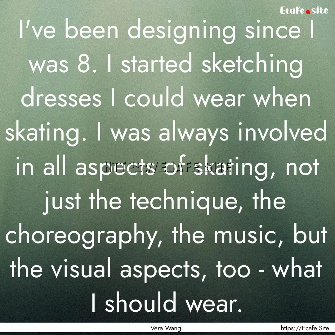 I've been designing since I was 8. I started.... : Quote by Vera Wang