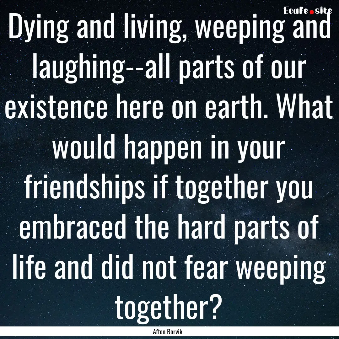 Dying and living, weeping and laughing--all.... : Quote by Afton Rorvik