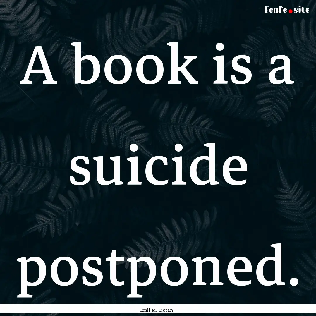 A book is a suicide postponed. : Quote by Emil M. Cioran