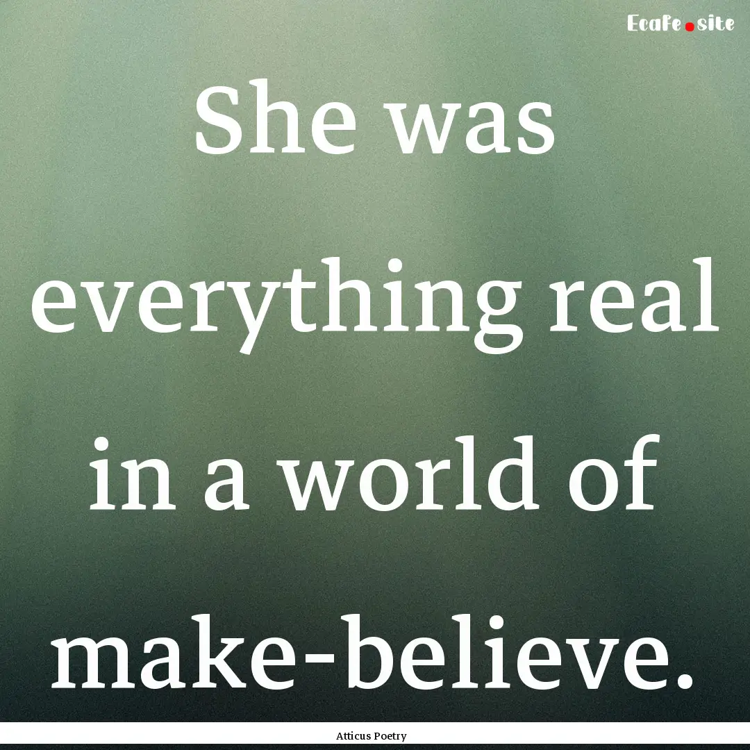 She was everything real in a world of make-believe. .... : Quote by Atticus Poetry