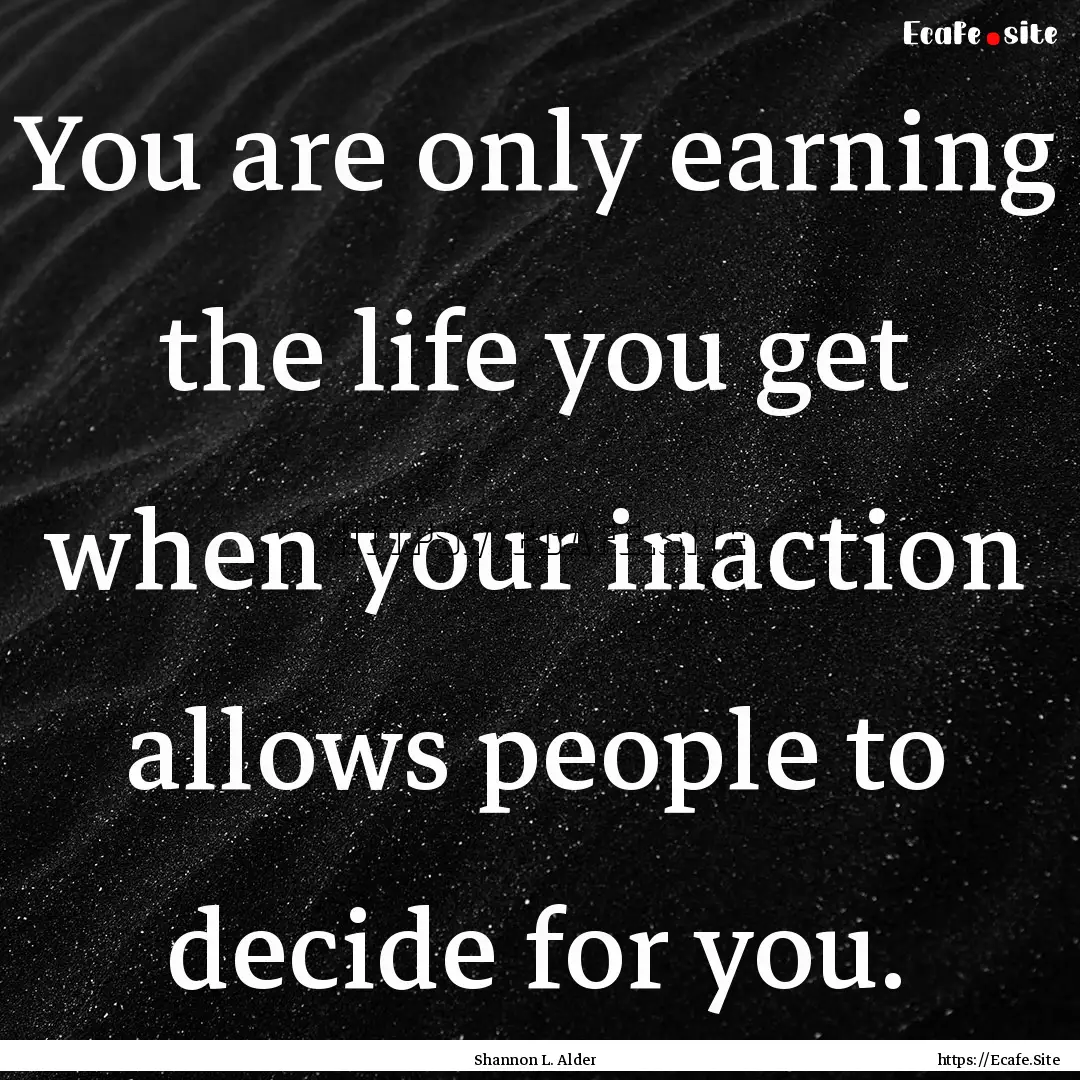 You are only earning the life you get when.... : Quote by Shannon L. Alder