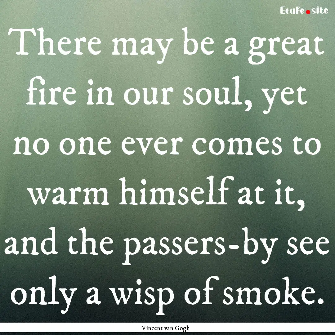 There may be a great fire in our soul, yet.... : Quote by Vincent van Gogh