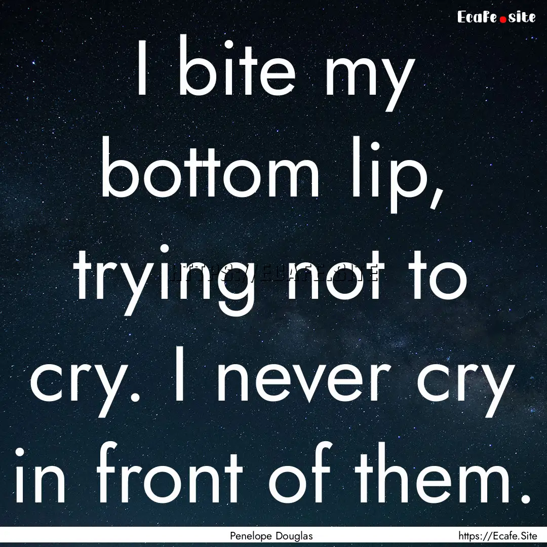 I bite my bottom lip, trying not to cry..... : Quote by Penelope Douglas