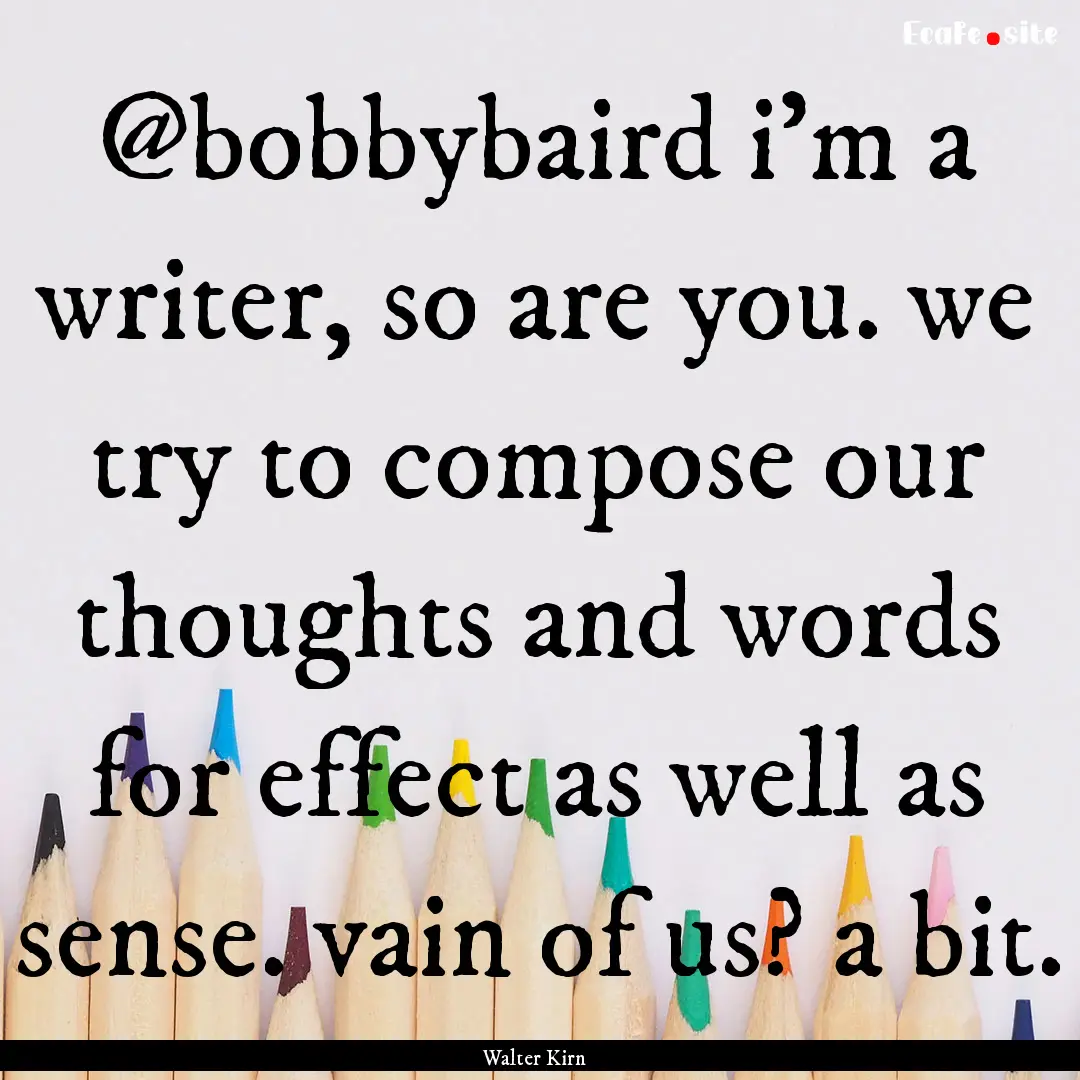 @bobbybaird i'm a writer, so are you. we.... : Quote by Walter Kirn