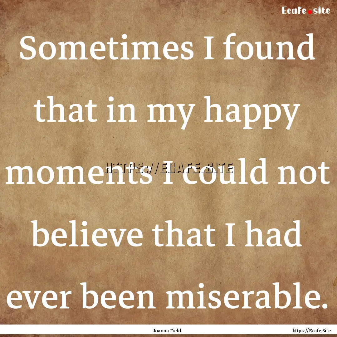 Sometimes I found that in my happy moments.... : Quote by Joanna Field