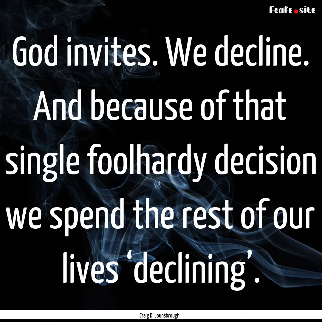 God invites. We decline. And because of that.... : Quote by Craig D. Lounsbrough