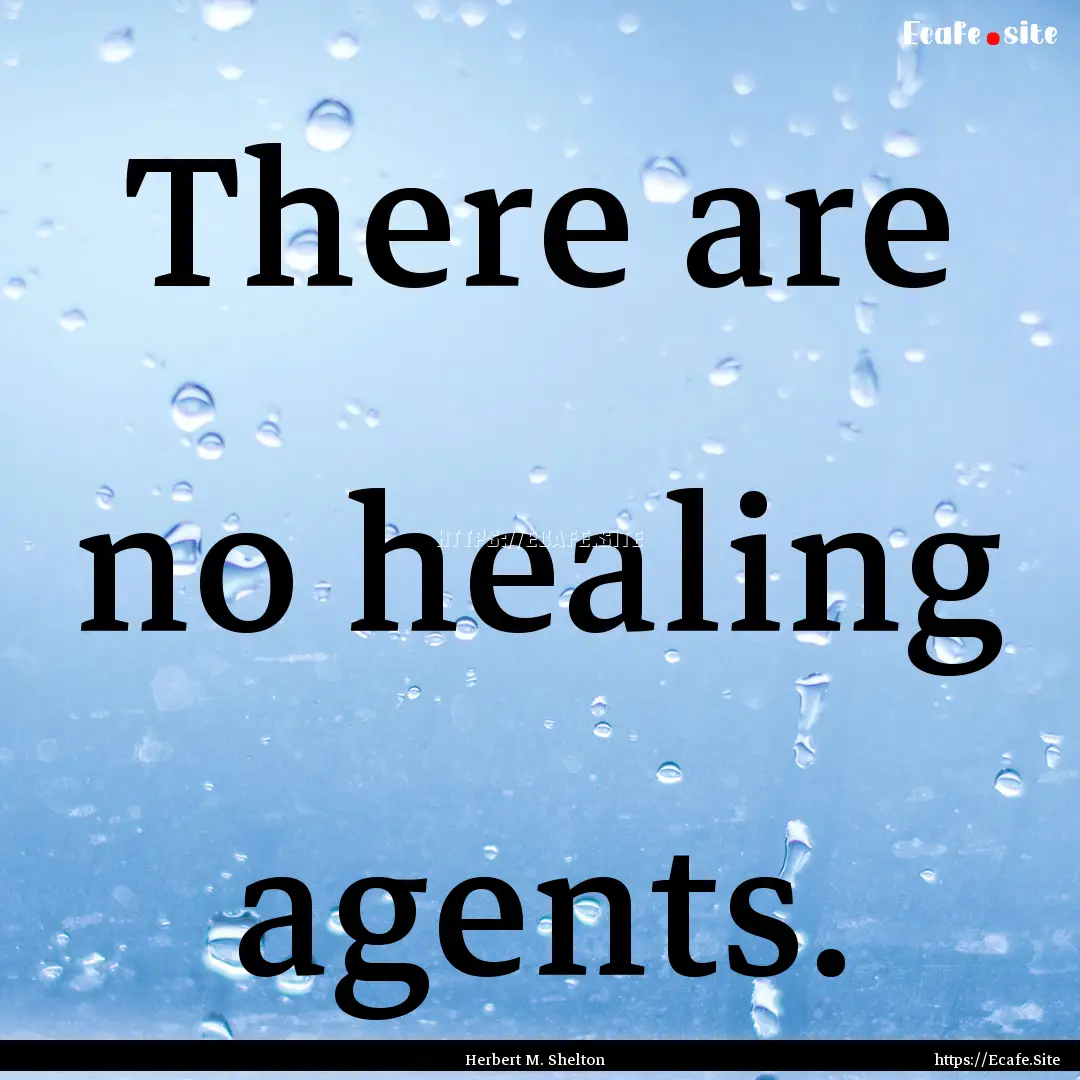 There are no healing agents. : Quote by Herbert M. Shelton