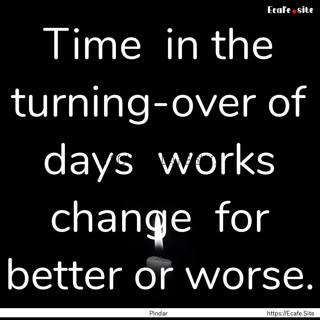 Time in the turning-over of days works.... : Quote by Pindar