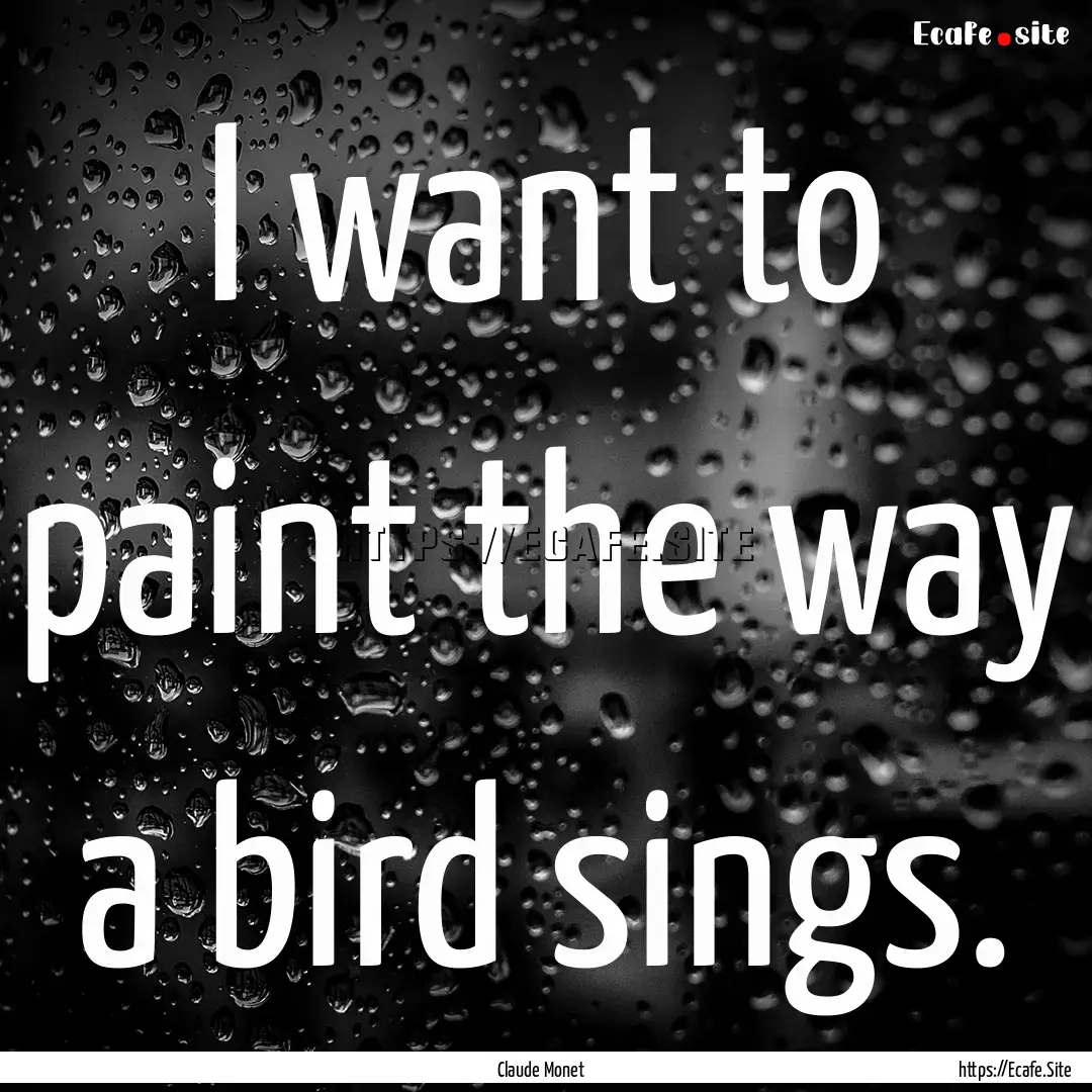 I want to paint the way a bird sings. : Quote by Claude Monet