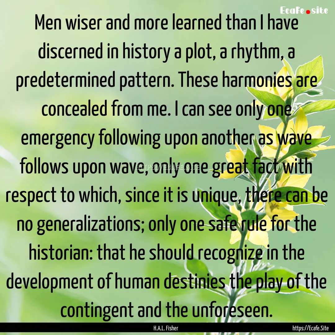 Men wiser and more learned than I have discerned.... : Quote by H.A.L. Fisher