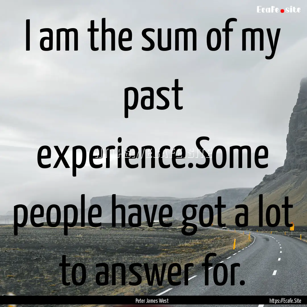 I am the sum of my past experience.Some people.... : Quote by Peter James West