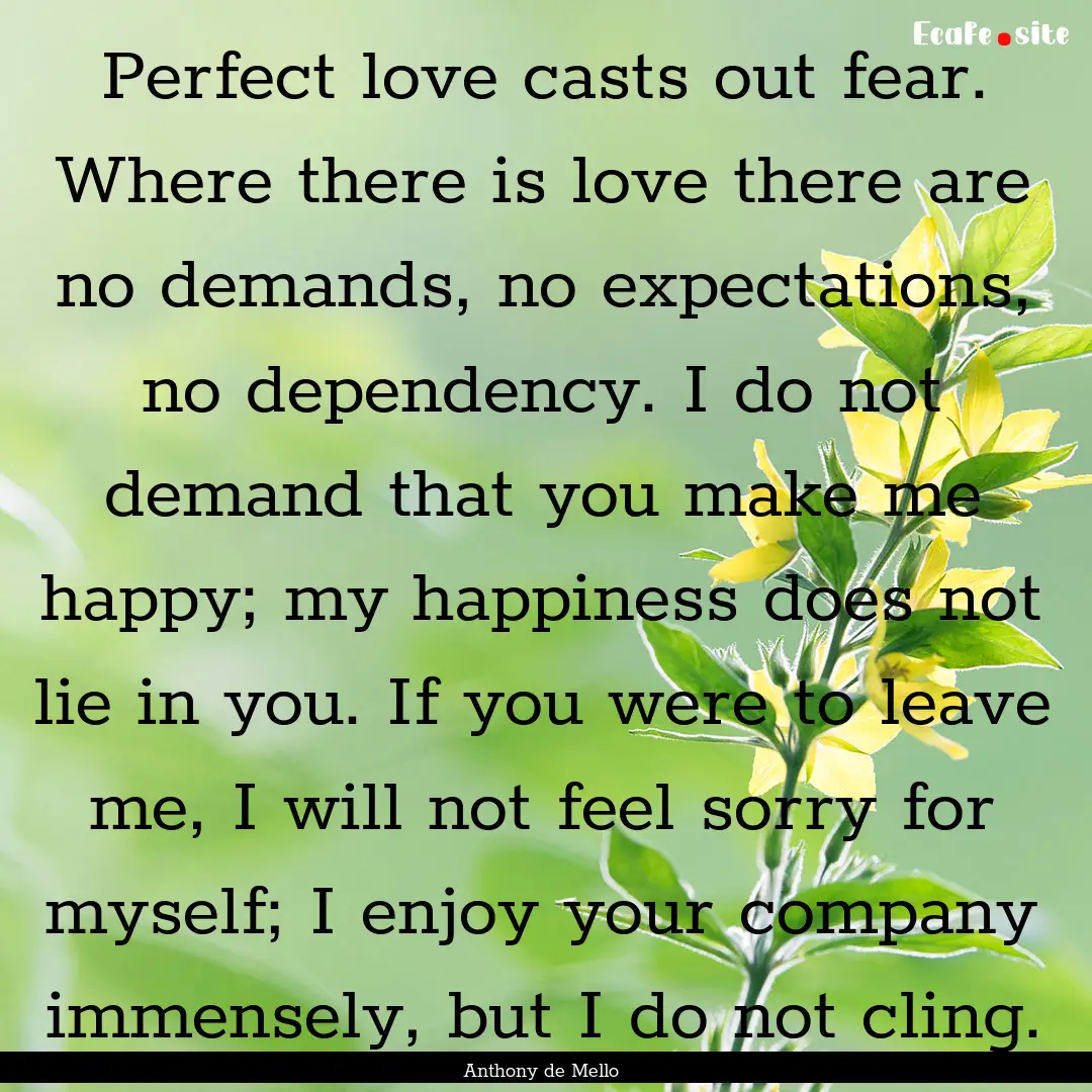 Perfect love casts out fear. Where there.... : Quote by Anthony de Mello