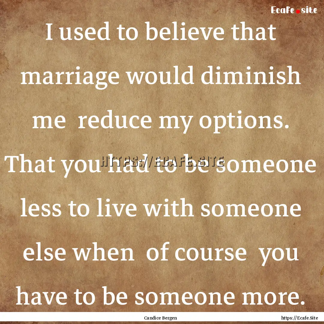 I used to believe that marriage would diminish.... : Quote by Candice Bergen