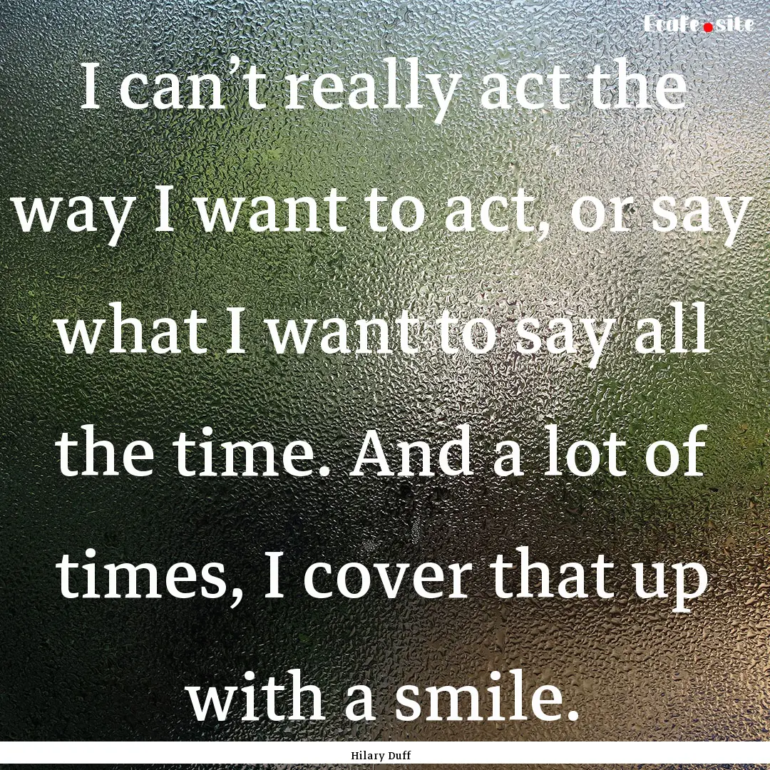 I can’t really act the way I want to act,.... : Quote by Hilary Duff